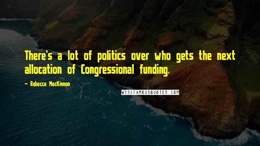 Rebecca MacKinnon Quotes: There's a lot of politics over who gets the next allocation of Congressional funding.