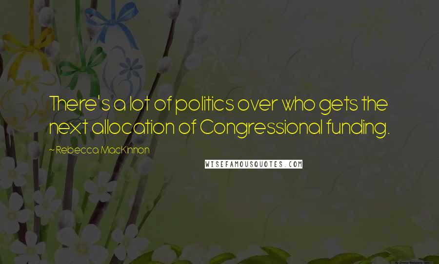 Rebecca MacKinnon Quotes: There's a lot of politics over who gets the next allocation of Congressional funding.