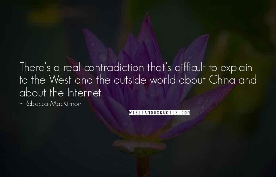 Rebecca MacKinnon Quotes: There's a real contradiction that's difficult to explain to the West and the outside world about China and about the Internet.