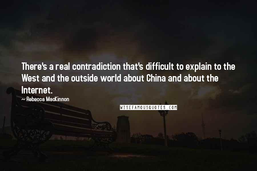 Rebecca MacKinnon Quotes: There's a real contradiction that's difficult to explain to the West and the outside world about China and about the Internet.