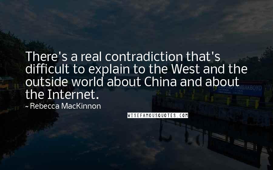 Rebecca MacKinnon Quotes: There's a real contradiction that's difficult to explain to the West and the outside world about China and about the Internet.