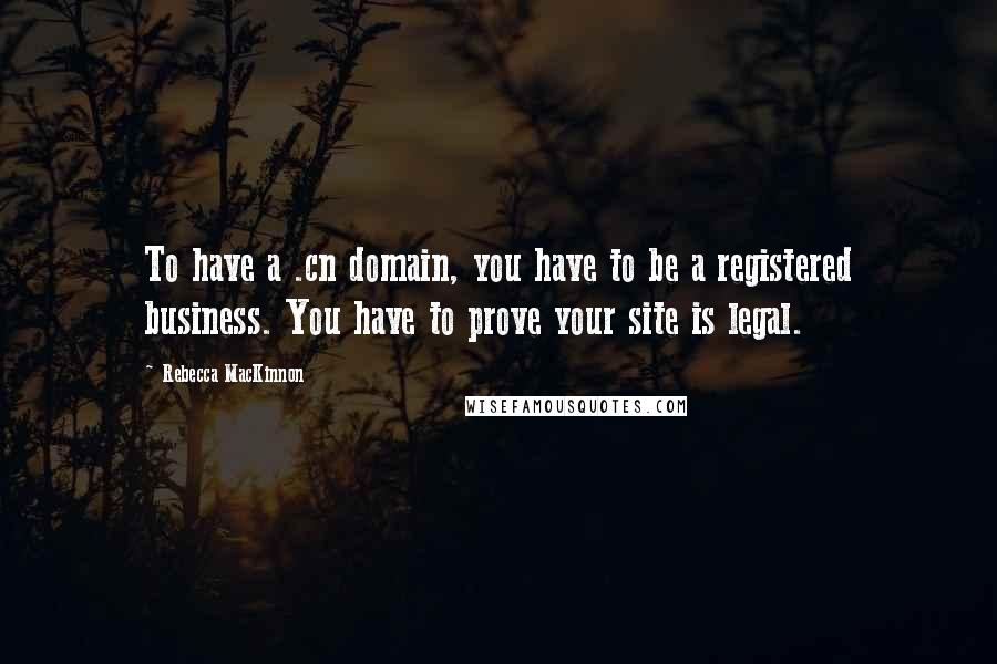 Rebecca MacKinnon Quotes: To have a .cn domain, you have to be a registered business. You have to prove your site is legal.