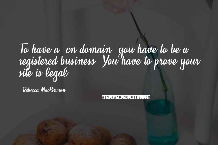 Rebecca MacKinnon Quotes: To have a .cn domain, you have to be a registered business. You have to prove your site is legal.