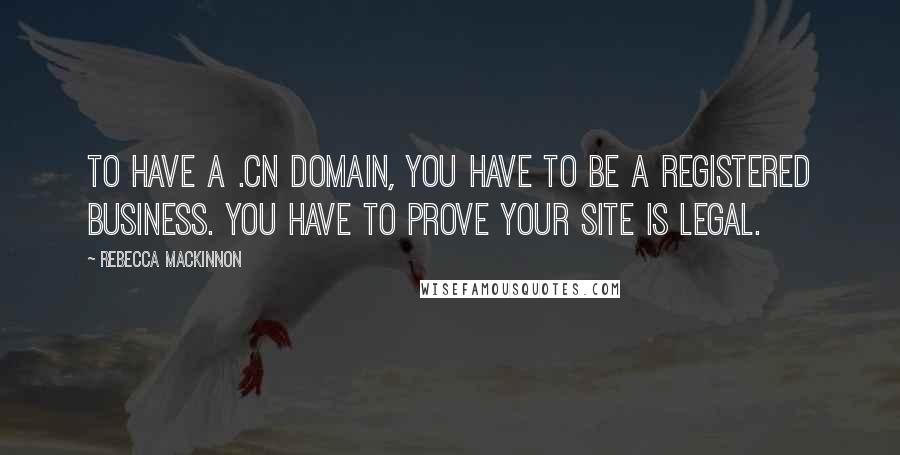 Rebecca MacKinnon Quotes: To have a .cn domain, you have to be a registered business. You have to prove your site is legal.