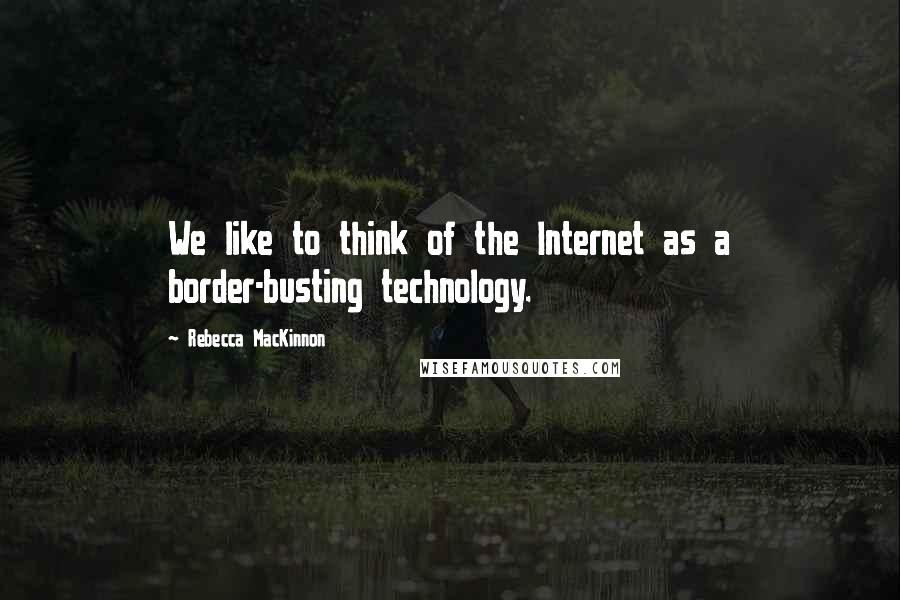 Rebecca MacKinnon Quotes: We like to think of the Internet as a border-busting technology.