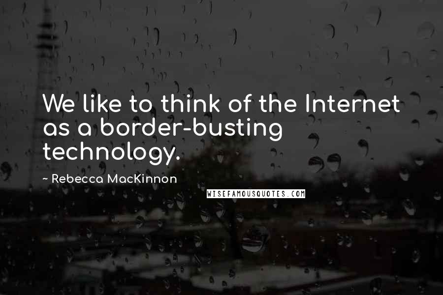 Rebecca MacKinnon Quotes: We like to think of the Internet as a border-busting technology.