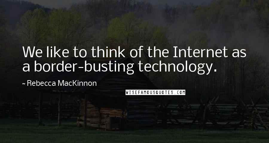 Rebecca MacKinnon Quotes: We like to think of the Internet as a border-busting technology.
