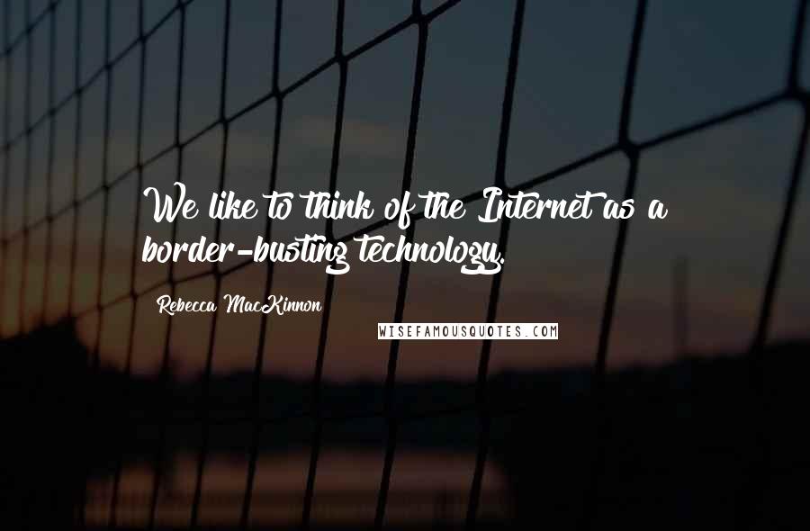 Rebecca MacKinnon Quotes: We like to think of the Internet as a border-busting technology.