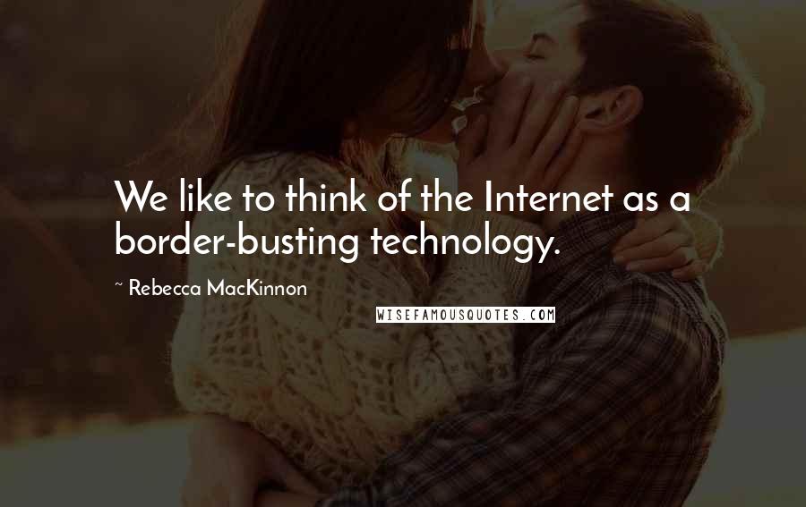 Rebecca MacKinnon Quotes: We like to think of the Internet as a border-busting technology.