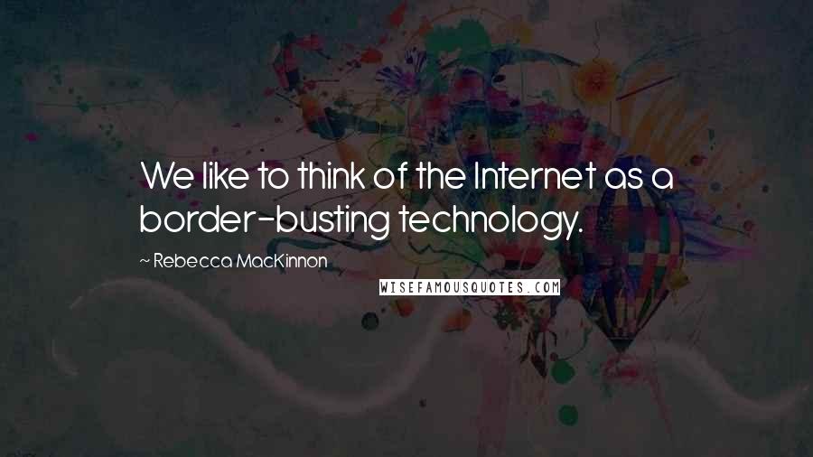 Rebecca MacKinnon Quotes: We like to think of the Internet as a border-busting technology.