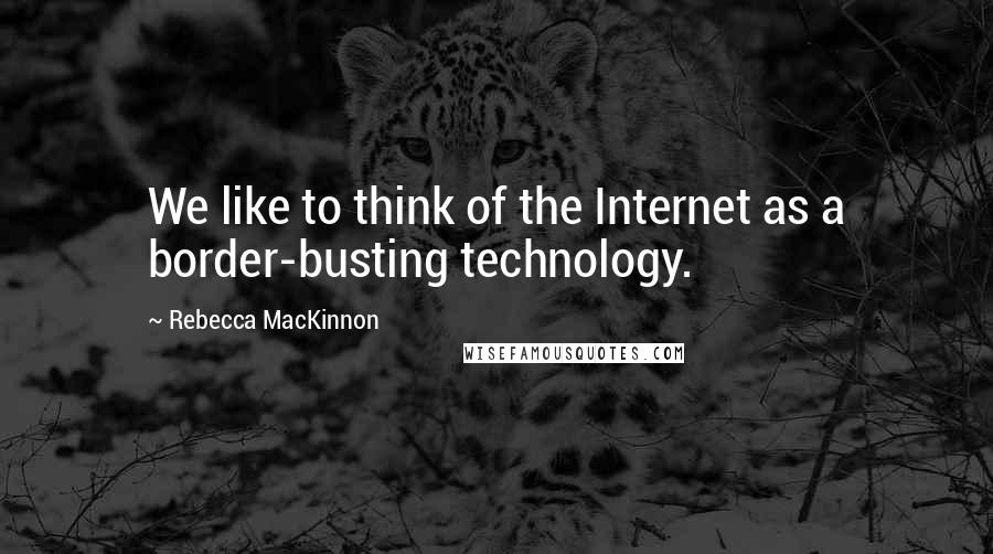 Rebecca MacKinnon Quotes: We like to think of the Internet as a border-busting technology.