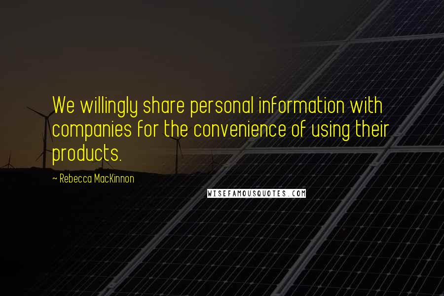 Rebecca MacKinnon Quotes: We willingly share personal information with companies for the convenience of using their products.