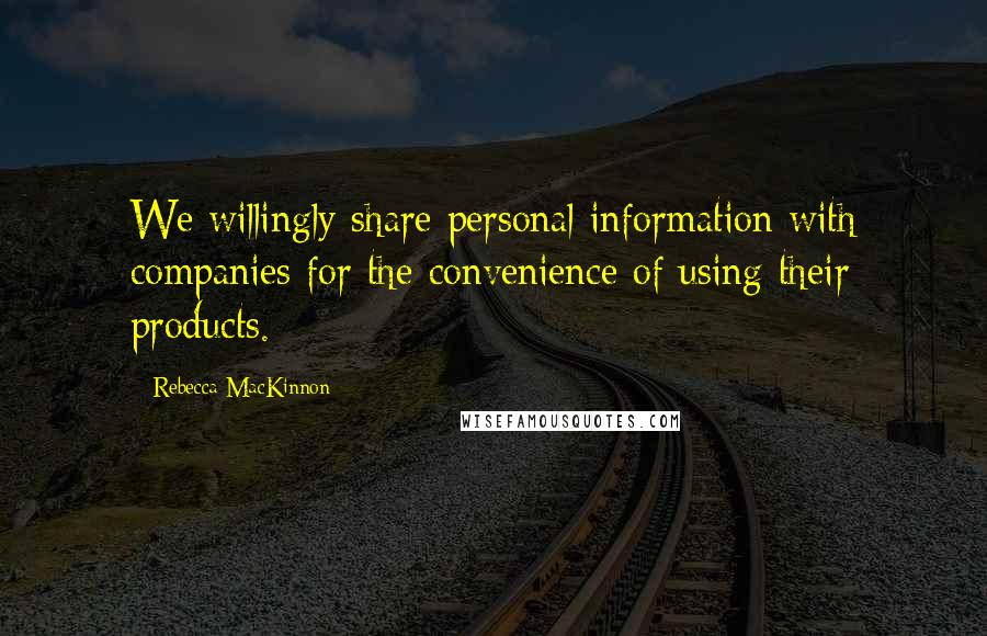 Rebecca MacKinnon Quotes: We willingly share personal information with companies for the convenience of using their products.