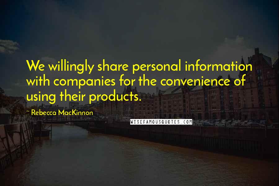 Rebecca MacKinnon Quotes: We willingly share personal information with companies for the convenience of using their products.