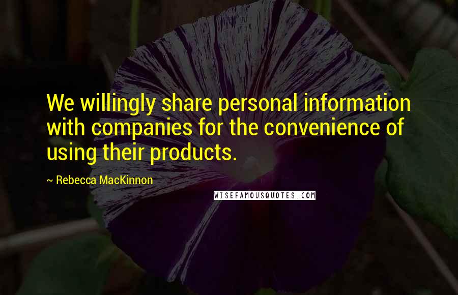 Rebecca MacKinnon Quotes: We willingly share personal information with companies for the convenience of using their products.