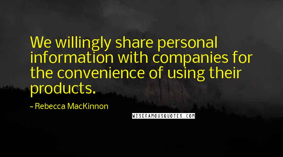 Rebecca MacKinnon Quotes: We willingly share personal information with companies for the convenience of using their products.