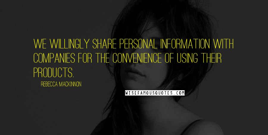 Rebecca MacKinnon Quotes: We willingly share personal information with companies for the convenience of using their products.