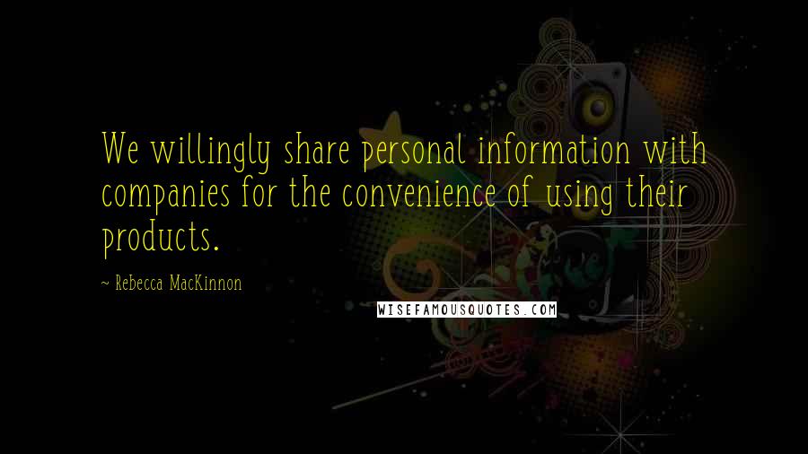 Rebecca MacKinnon Quotes: We willingly share personal information with companies for the convenience of using their products.