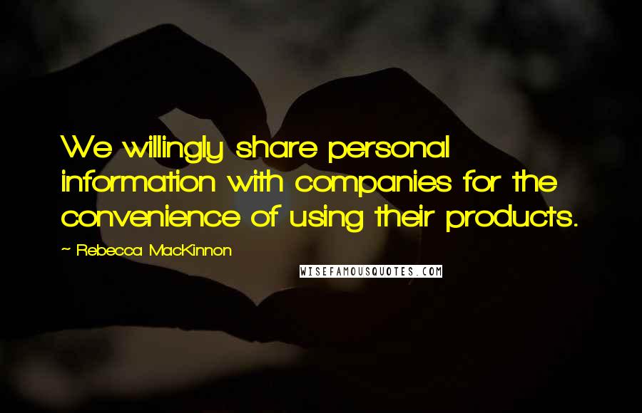 Rebecca MacKinnon Quotes: We willingly share personal information with companies for the convenience of using their products.