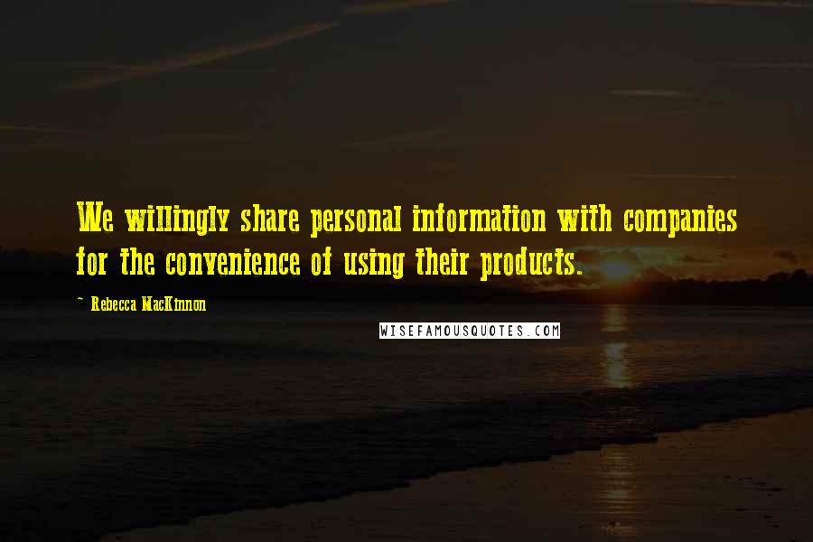 Rebecca MacKinnon Quotes: We willingly share personal information with companies for the convenience of using their products.