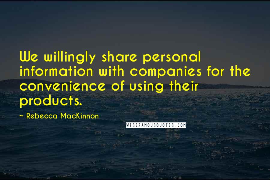 Rebecca MacKinnon Quotes: We willingly share personal information with companies for the convenience of using their products.