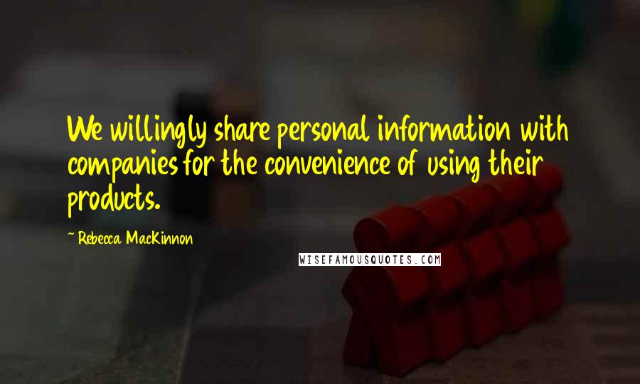 Rebecca MacKinnon Quotes: We willingly share personal information with companies for the convenience of using their products.