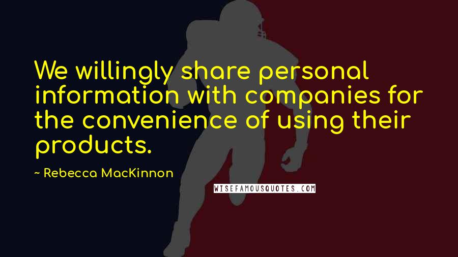 Rebecca MacKinnon Quotes: We willingly share personal information with companies for the convenience of using their products.