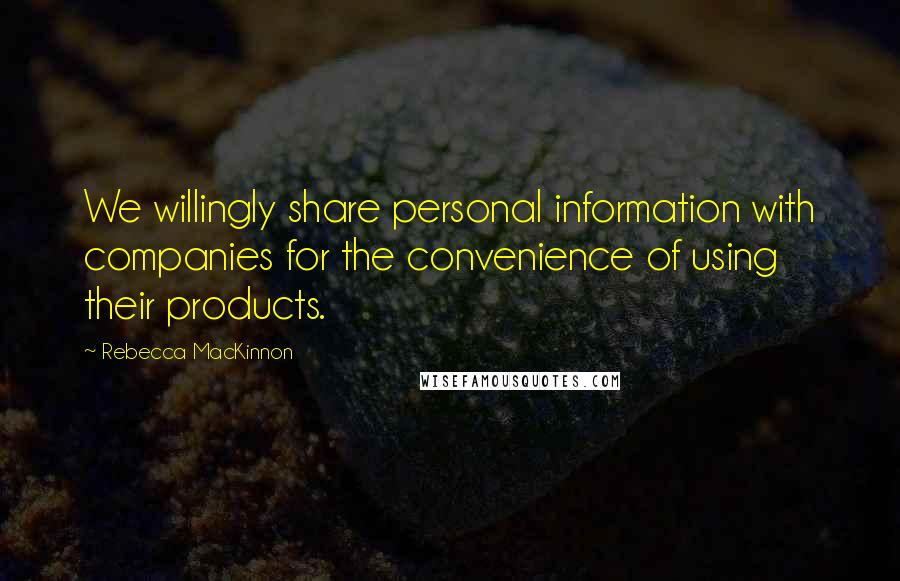 Rebecca MacKinnon Quotes: We willingly share personal information with companies for the convenience of using their products.