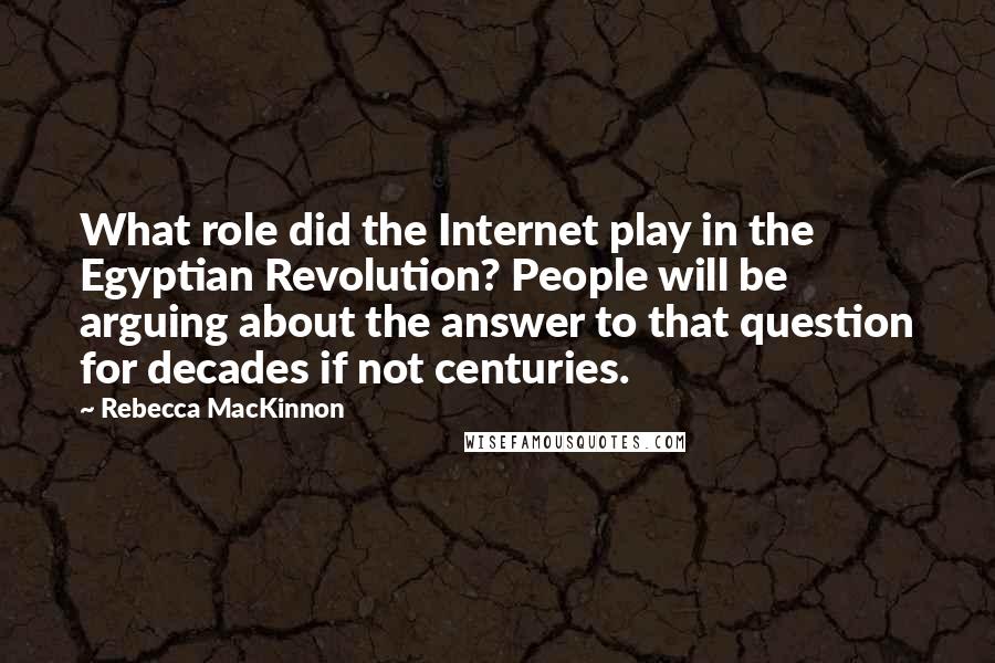 Rebecca MacKinnon Quotes: What role did the Internet play in the Egyptian Revolution? People will be arguing about the answer to that question for decades if not centuries.