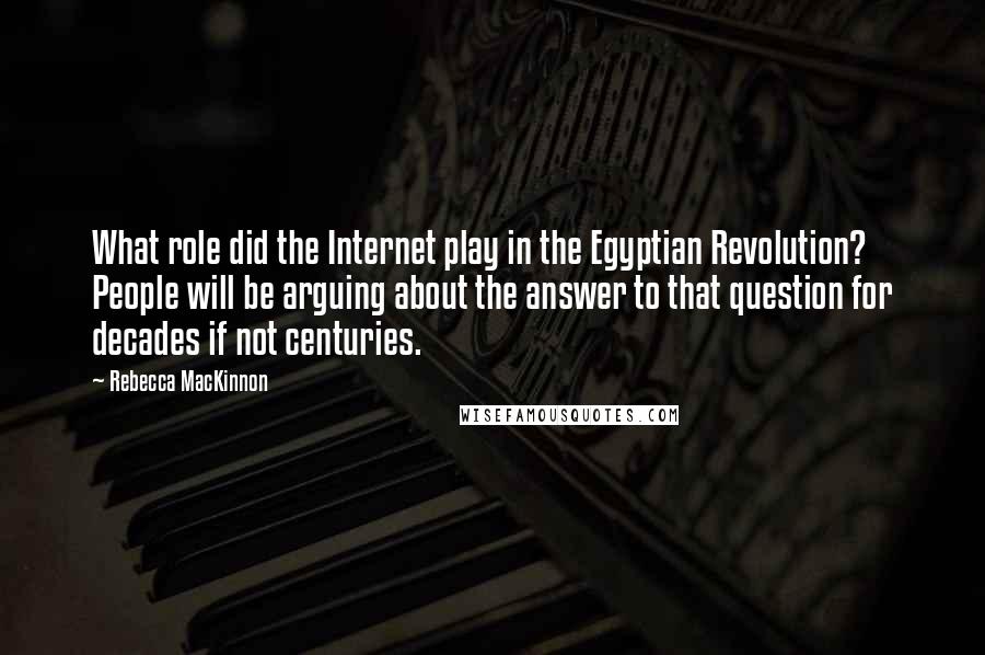 Rebecca MacKinnon Quotes: What role did the Internet play in the Egyptian Revolution? People will be arguing about the answer to that question for decades if not centuries.