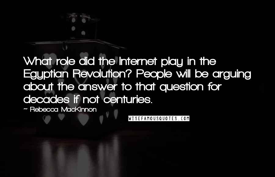 Rebecca MacKinnon Quotes: What role did the Internet play in the Egyptian Revolution? People will be arguing about the answer to that question for decades if not centuries.