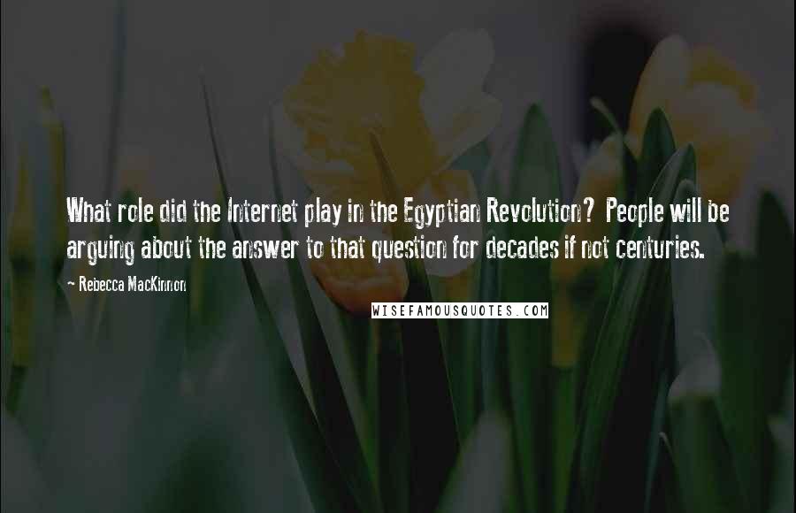 Rebecca MacKinnon Quotes: What role did the Internet play in the Egyptian Revolution? People will be arguing about the answer to that question for decades if not centuries.