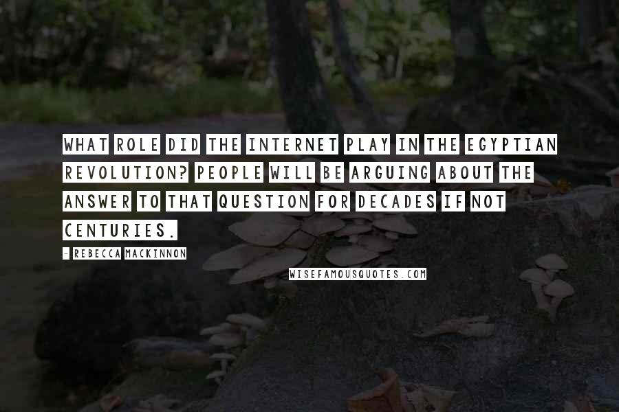 Rebecca MacKinnon Quotes: What role did the Internet play in the Egyptian Revolution? People will be arguing about the answer to that question for decades if not centuries.