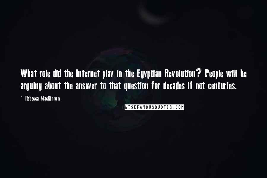 Rebecca MacKinnon Quotes: What role did the Internet play in the Egyptian Revolution? People will be arguing about the answer to that question for decades if not centuries.