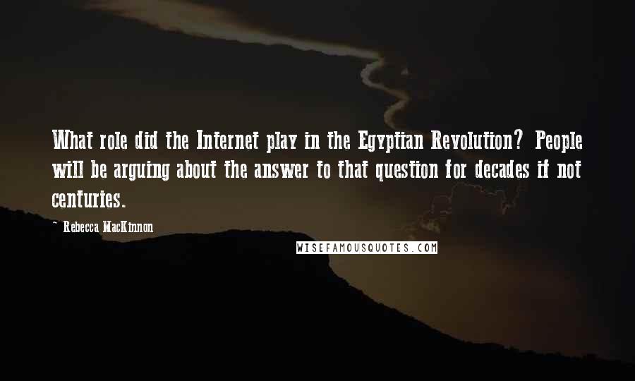 Rebecca MacKinnon Quotes: What role did the Internet play in the Egyptian Revolution? People will be arguing about the answer to that question for decades if not centuries.