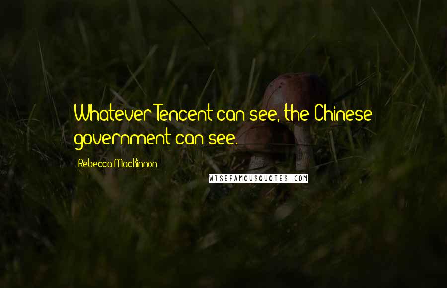 Rebecca MacKinnon Quotes: Whatever Tencent can see, the Chinese government can see.