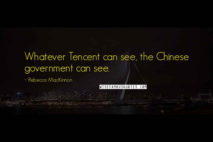 Rebecca MacKinnon Quotes: Whatever Tencent can see, the Chinese government can see.