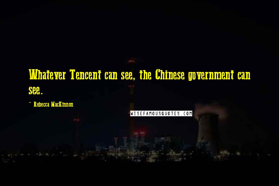 Rebecca MacKinnon Quotes: Whatever Tencent can see, the Chinese government can see.