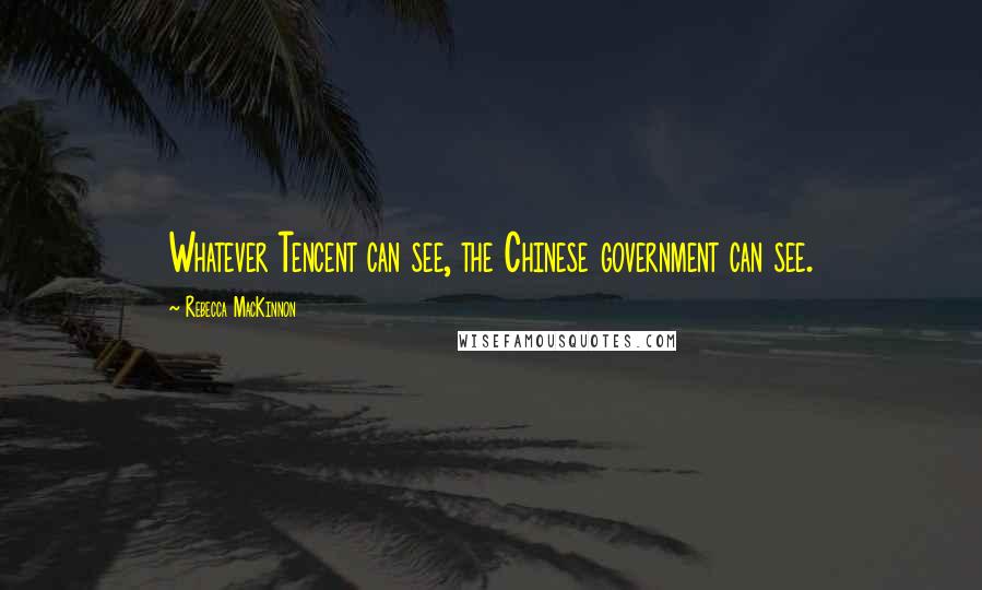 Rebecca MacKinnon Quotes: Whatever Tencent can see, the Chinese government can see.