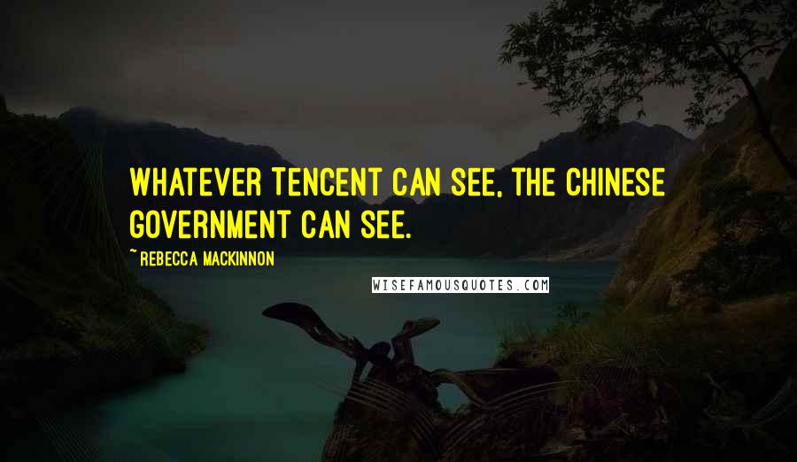 Rebecca MacKinnon Quotes: Whatever Tencent can see, the Chinese government can see.