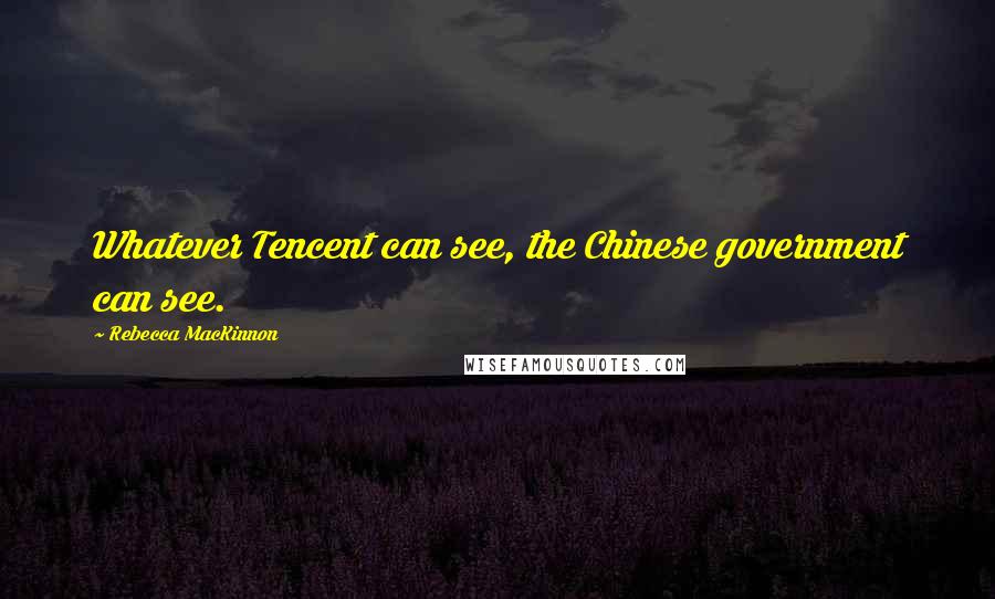 Rebecca MacKinnon Quotes: Whatever Tencent can see, the Chinese government can see.