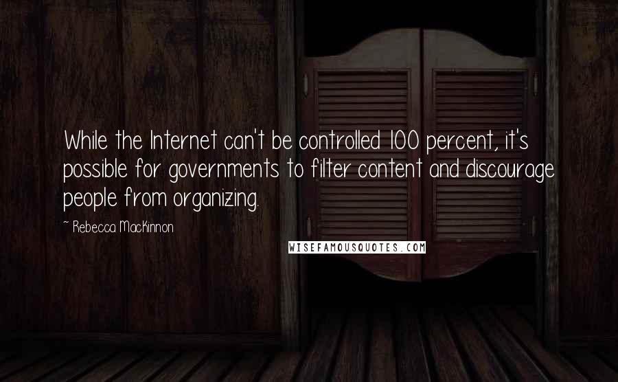 Rebecca MacKinnon Quotes: While the Internet can't be controlled 100 percent, it's possible for governments to filter content and discourage people from organizing.