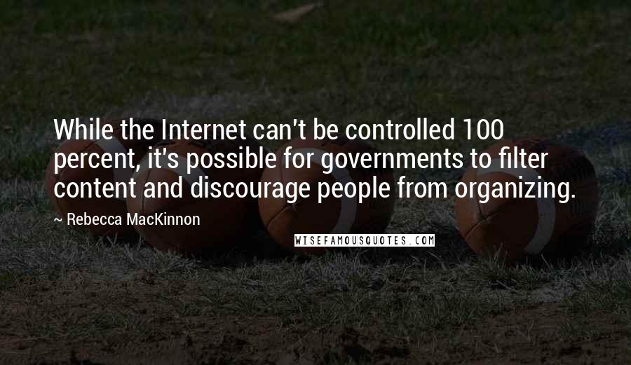 Rebecca MacKinnon Quotes: While the Internet can't be controlled 100 percent, it's possible for governments to filter content and discourage people from organizing.