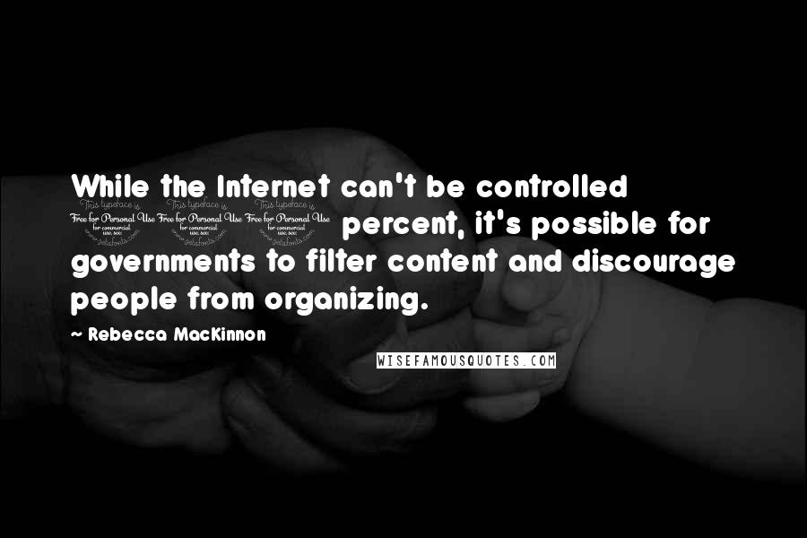 Rebecca MacKinnon Quotes: While the Internet can't be controlled 100 percent, it's possible for governments to filter content and discourage people from organizing.