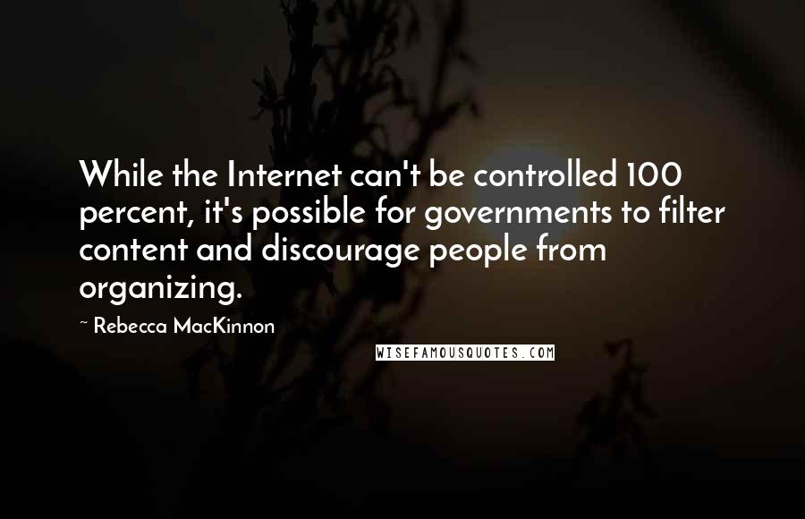 Rebecca MacKinnon Quotes: While the Internet can't be controlled 100 percent, it's possible for governments to filter content and discourage people from organizing.