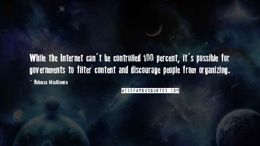 Rebecca MacKinnon Quotes: While the Internet can't be controlled 100 percent, it's possible for governments to filter content and discourage people from organizing.