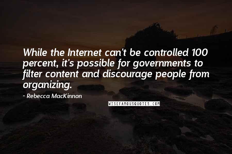 Rebecca MacKinnon Quotes: While the Internet can't be controlled 100 percent, it's possible for governments to filter content and discourage people from organizing.