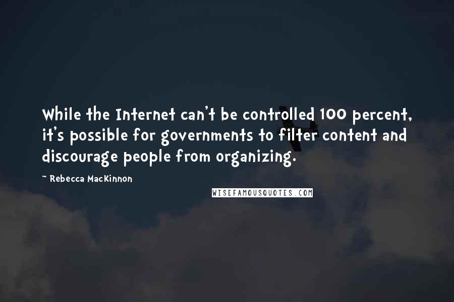 Rebecca MacKinnon Quotes: While the Internet can't be controlled 100 percent, it's possible for governments to filter content and discourage people from organizing.