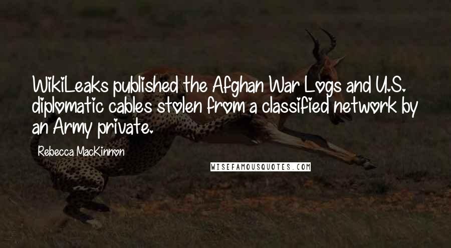 Rebecca MacKinnon Quotes: WikiLeaks published the Afghan War Logs and U.S. diplomatic cables stolen from a classified network by an Army private.