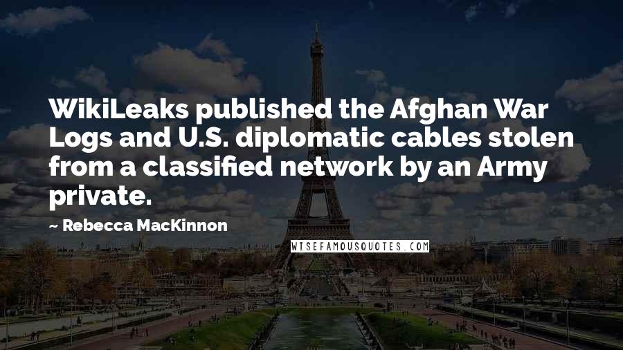 Rebecca MacKinnon Quotes: WikiLeaks published the Afghan War Logs and U.S. diplomatic cables stolen from a classified network by an Army private.